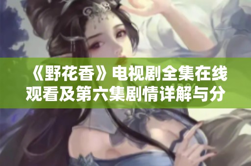 《野花香》电视剧全集在线观看及第六集剧情详解与分析