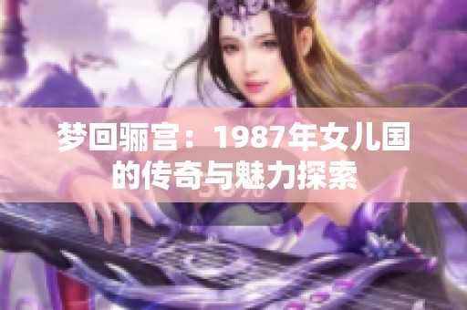 梦回骊宫：1987年女儿国的传奇与魅力探索