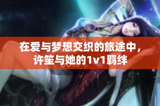 在爱与梦想交织的旅途中，许笙与她的1v1羁绊