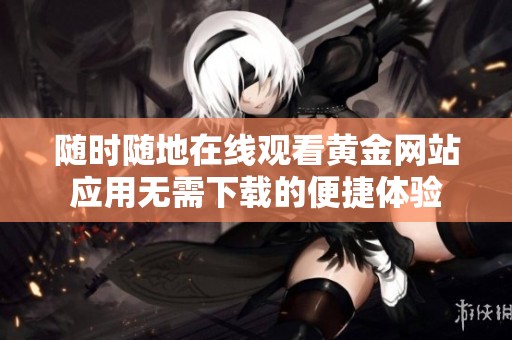 随时随地在线观看黄金网站应用无需下载的便捷体验
