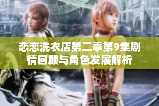 恋恋洗衣店第二季第9集剧情回顾与角色发展解析