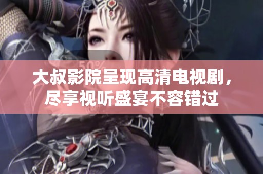 大叔影院呈现高清电视剧，尽享视听盛宴不容错过