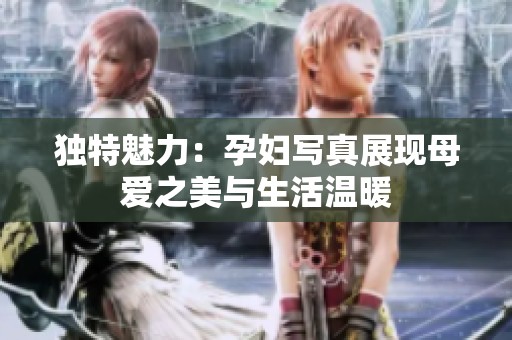 独特魅力：孕妇写真展现母爱之美与生活温暖