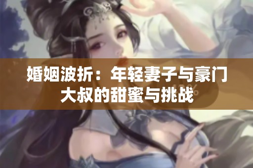 婚姻波折：年轻妻子与豪门大叔的甜蜜与挑战