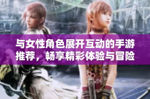 与女性角色展开互动的手游推荐，畅享精彩体验与冒险之旅