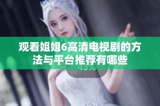 观看姐姐6高清电视剧的方法与平台推荐有哪些