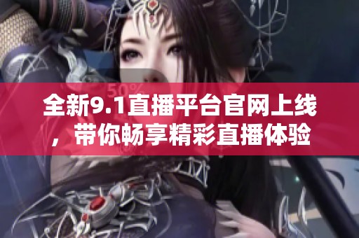 全新9.1直播平台官网上线，带你畅享精彩直播体验