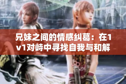 兄妹之间的情感纠葛：在1v1对峙中寻找自我与和解