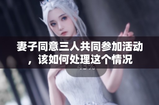 妻子同意三人共同参加活动，该如何处理这个情况
