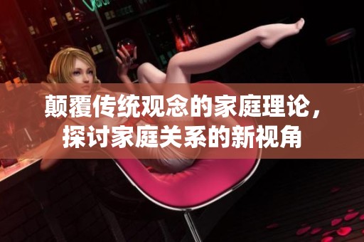颠覆传统观念的家庭理论，探讨家庭关系的新视角
