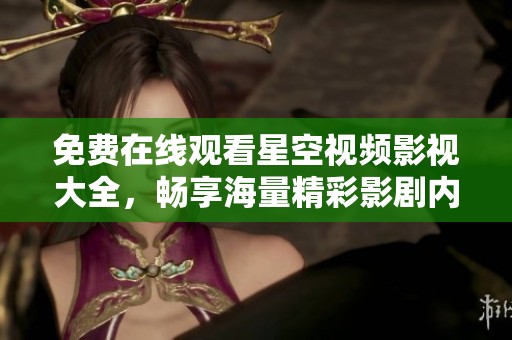 免费在线观看星空视频影视大全，畅享海量精彩影剧内容
