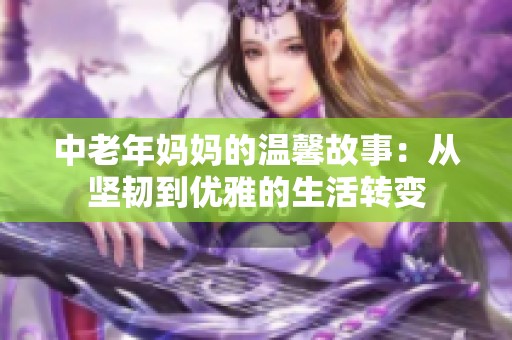 中老年妈妈的温馨故事：从坚韧到优雅的生活转变