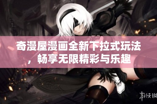 奇漫屋漫画全新下拉式玩法，畅享无限精彩与乐趣