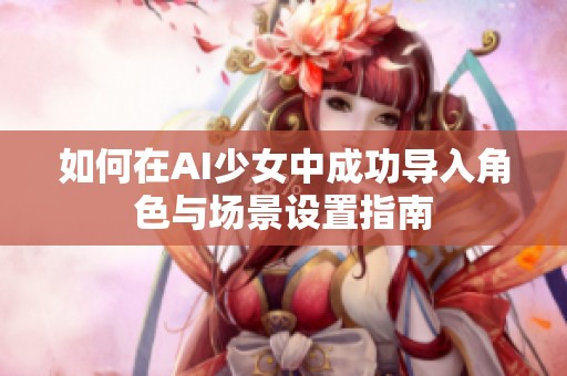 如何在AI少女中成功导入角色与场景设置指南