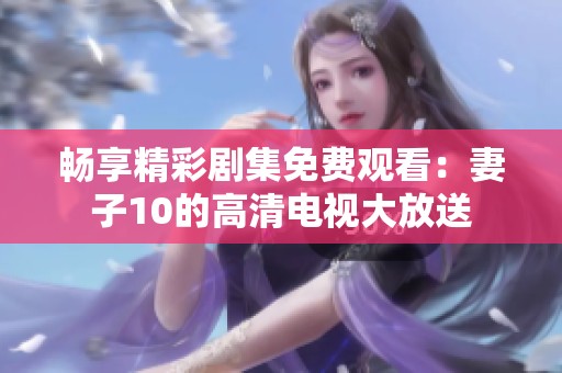 畅享精彩剧集免费观看：妻子10的高清电视大放送