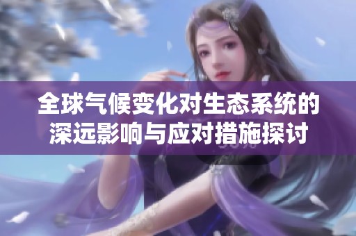 全球气候变化对生态系统的深远影响与应对措施探讨