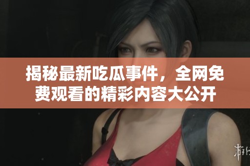 揭秘最新吃瓜事件，全网免费观看的精彩内容大公开
