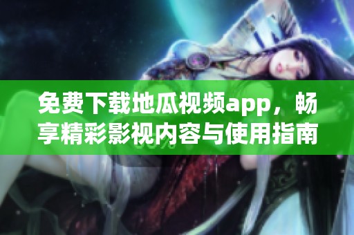 免费下载地瓜视频app，畅享精彩影视内容与使用指南
