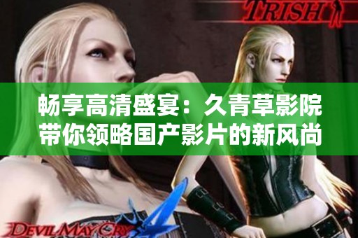 畅享高清盛宴：久青草影院带你领略国产影片的新风尚