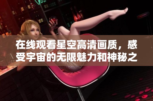 在线观看星空高清画质，感受宇宙的无限魅力和神秘之美
