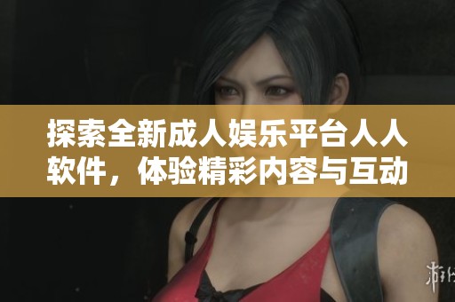 探索全新成人娱乐平台人人软件，体验精彩内容与互动交流