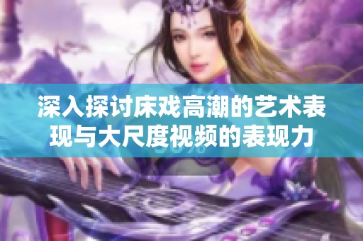 深入探讨床戏高潮的艺术表现与大尺度视频的表现力