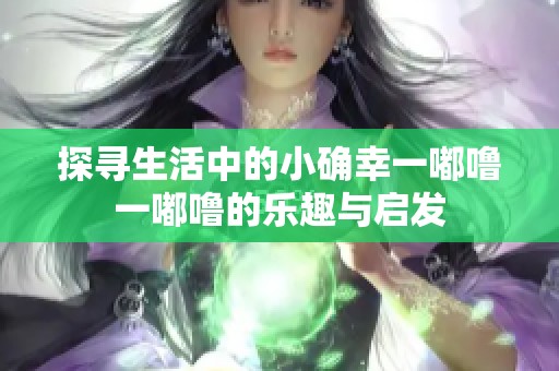 探寻生活中的小确幸一嘟噜一嘟噜的乐趣与启发
