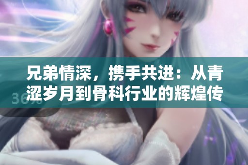 兄弟情深，携手共进：从青涩岁月到骨科行业的辉煌传承