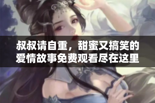 叔叔请自重，甜蜜又搞笑的爱情故事免费观看尽在这里