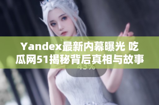 Yandex最新内幕曝光 吃瓜网51揭秘背后真相与故事