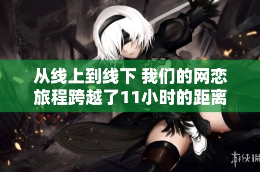 从线上到线下 我们的网恋旅程跨越了11小时的距离