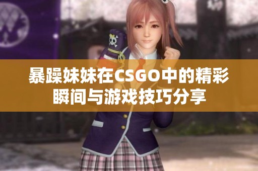 暴躁妹妹在CSGO中的精彩瞬间与游戏技巧分享