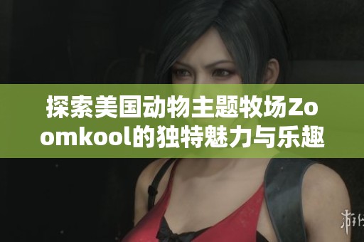 探索美国动物主题牧场Zoomkool的独特魅力与乐趣