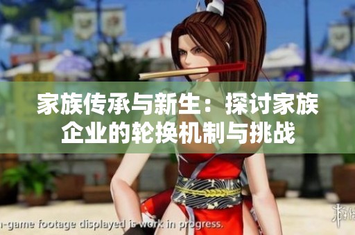 家族传承与新生：探讨家族企业的轮换机制与挑战