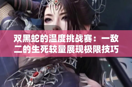 双黑蛇的温度挑战赛：一敌二的生死较量展现极限技巧