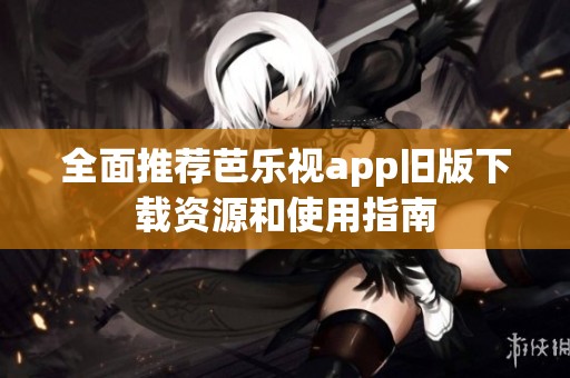 全面推荐芭乐视app旧版下载资源和使用指南