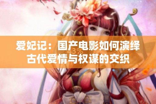 爱妃记：国产电影如何演绎古代爱情与权谋的交织