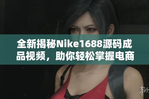 全新揭秘Nike1688源码成品视频，助你轻松掌握电商技巧