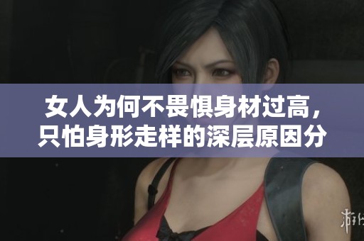 女人为何不畏惧身材过高，只怕身形走样的深层原因分析