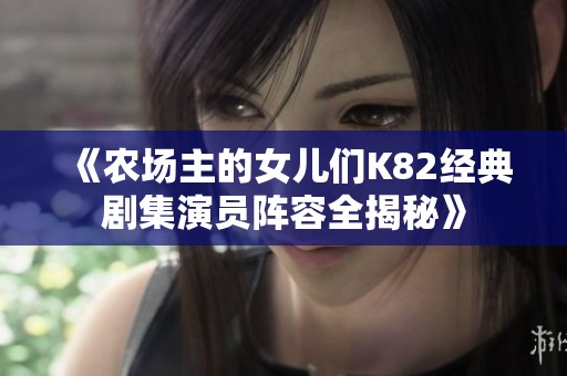 《农场主的女儿们K82经典剧集演员阵容全揭秘》