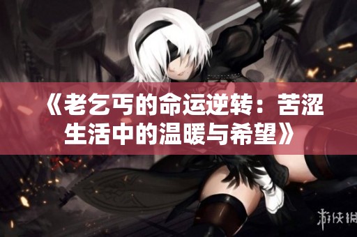 《老乞丐的命运逆转：苦涩生活中的温暖与希望》