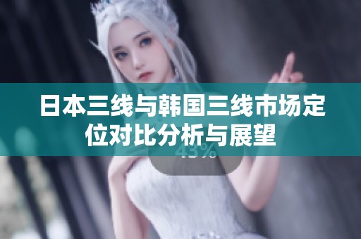 日本三线与韩国三线市场定位对比分析与展望