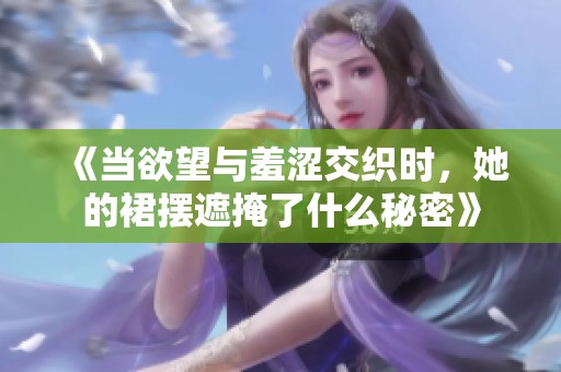 《当欲望与羞涩交织时，她的裙摆遮掩了什么秘密》