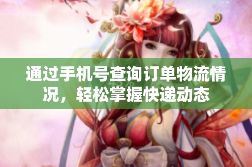 通过手机号查询订单物流情况，轻松掌握快递动态