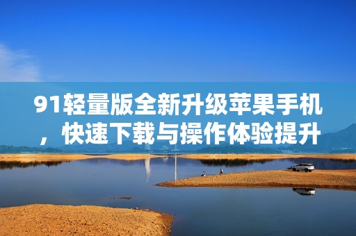 91轻量版全新升级苹果手机，快速下载与操作体验提升