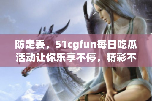 防走丢，51cgfun每日吃瓜活动让你乐享不停，精彩不断