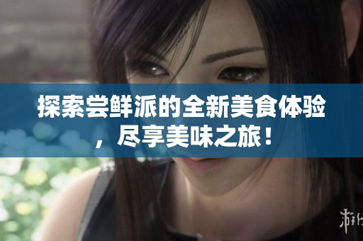 探索尝鲜派的全新美食体验，尽享美味之旅！