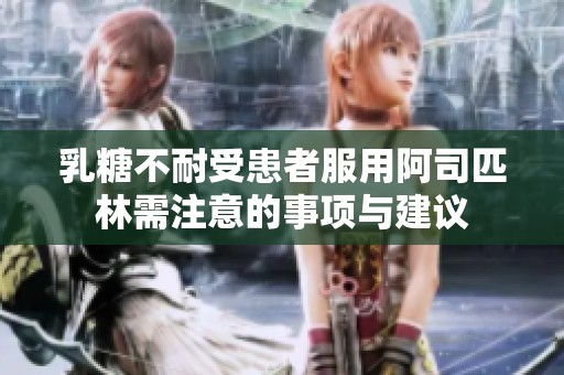 乳糖不耐受患者服用阿司匹林需注意的事项与建议