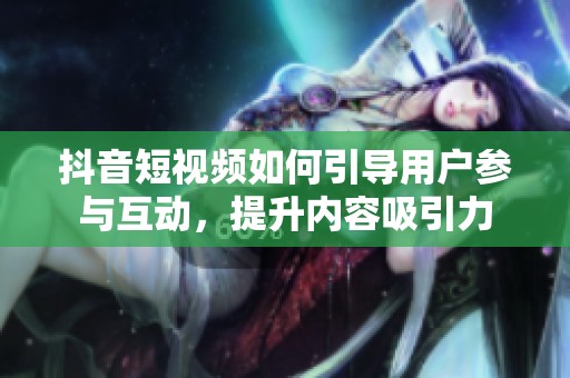 抖音短视频如何引导用户参与互动，提升内容吸引力