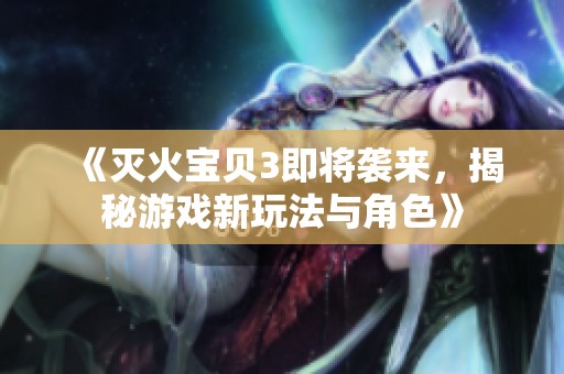 《灭火宝贝3即将袭来，揭秘游戏新玩法与角色》